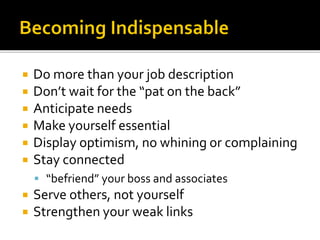  Do more than your job description
 Don’t wait for the “pat on the back”
 Anticipate needs
 Make yourself essential
 Display optimism, no whining or complaining
 Stay connected
 “befriend” your boss and associates
 Serve others, not yourself
 Strengthen your weak links
 