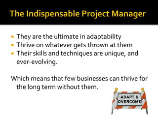  They are the ultimate in adaptability
 Thrive on whatever gets thrown at them
 Their skills and techniques are unique, and
ever-evolving.
Which means that few businesses can thrive for
the long term without them.
 