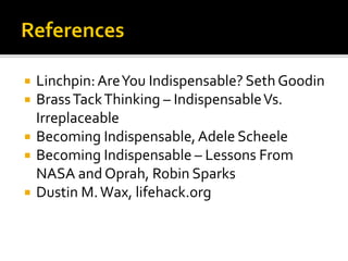  Linchpin:AreYou Indispensable? Seth Goodin
 BrassTackThinking – IndispensableVs.
Irreplaceable
 Becoming Indispensable,Adele Scheele
 Becoming Indispensable – Lessons From
NASA and Oprah, Robin Sparks
 Dustin M.Wax, lifehack.org
 