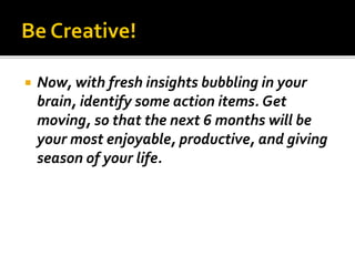  Now, with fresh insights bubbling in your
brain, identify some action items. Get
moving, so that the next 6 months will be
your most enjoyable, productive, and giving
season of your life.
 