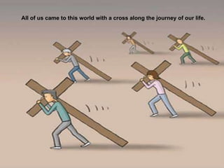 All of us came to this world with a cross along the journey of our life . 