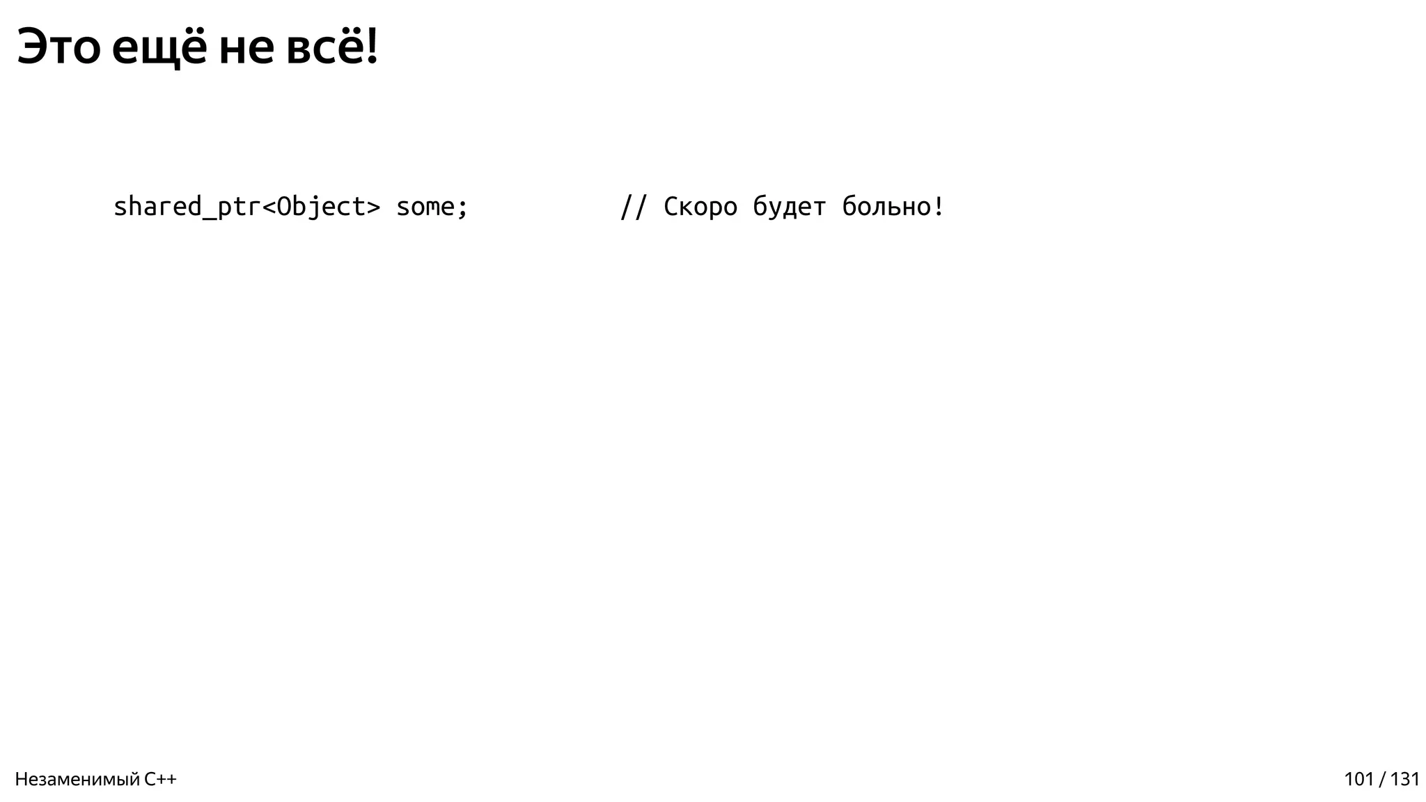 Это ещё не всё!
shared_ptr<Object> some; // Скоро будет больно!
Незаменимый C++ 101 / 131
 