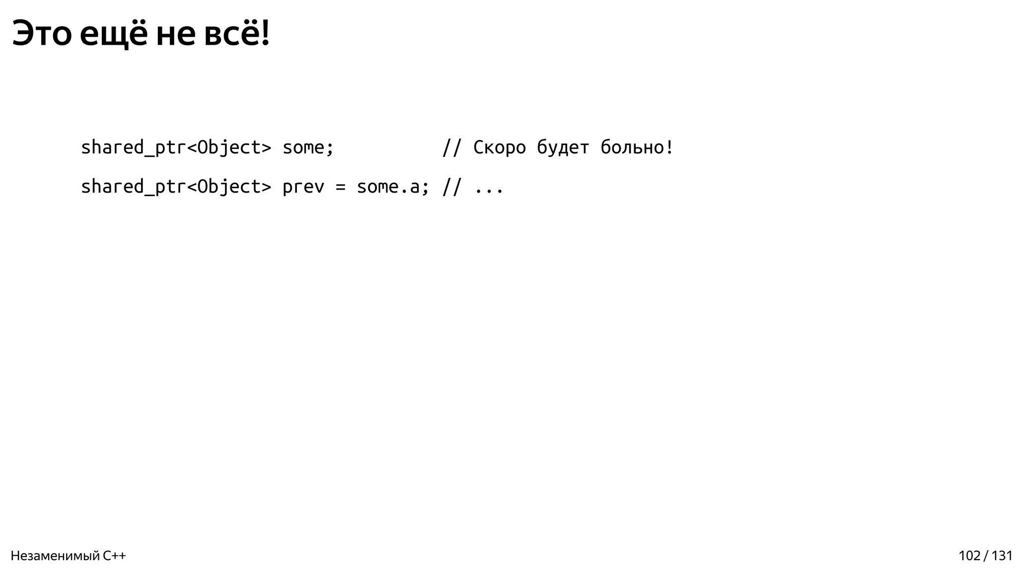 Это ещё не всё!
shared_ptr<Object> some; // Скоро будет больно!
shared_ptr<Object> prev = some.a; // ...
Незаменимый C++ 102 / 131
 