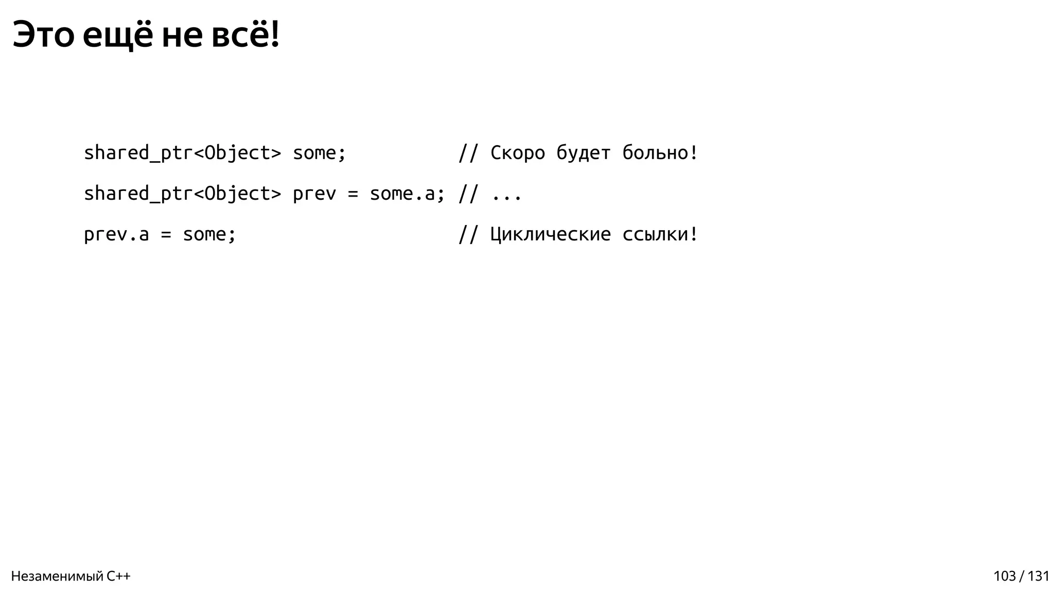 Это ещё не всё!
shared_ptr<Object> some; // Скоро будет больно!
shared_ptr<Object> prev = some.a; // ...
prev.a = some; // Циклические ссылки!
Незаменимый C++ 103 / 131
 