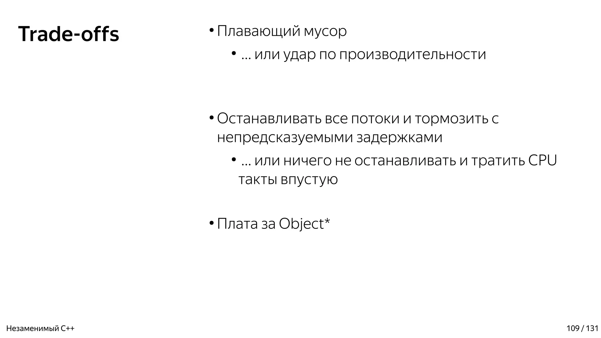 Trade-offs ●
Плавающий мусор
●
… или удар по производительности
●
Останавливать все потоки и тормозить с
непредсказуемыми задержками
●
… или ничего не останавливать и тратить CPU
такты впустую
●
Плата за Object*
Незаменимый C++ 109 / 131
 