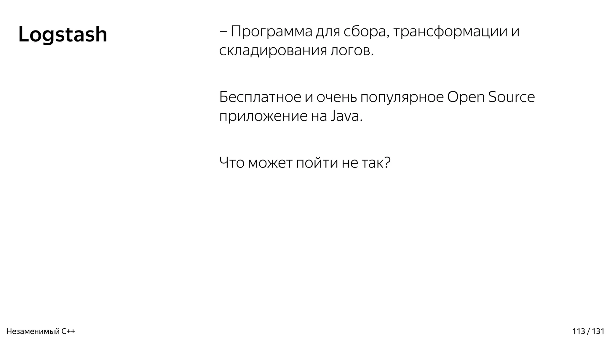 Logstash – Программа для сбора, трансформации и
складирования логов.
Бесплатное и очень популярное Open Source
приложение на Java.
Что может пойти не так?
Незаменимый C++ 113 / 131
 
