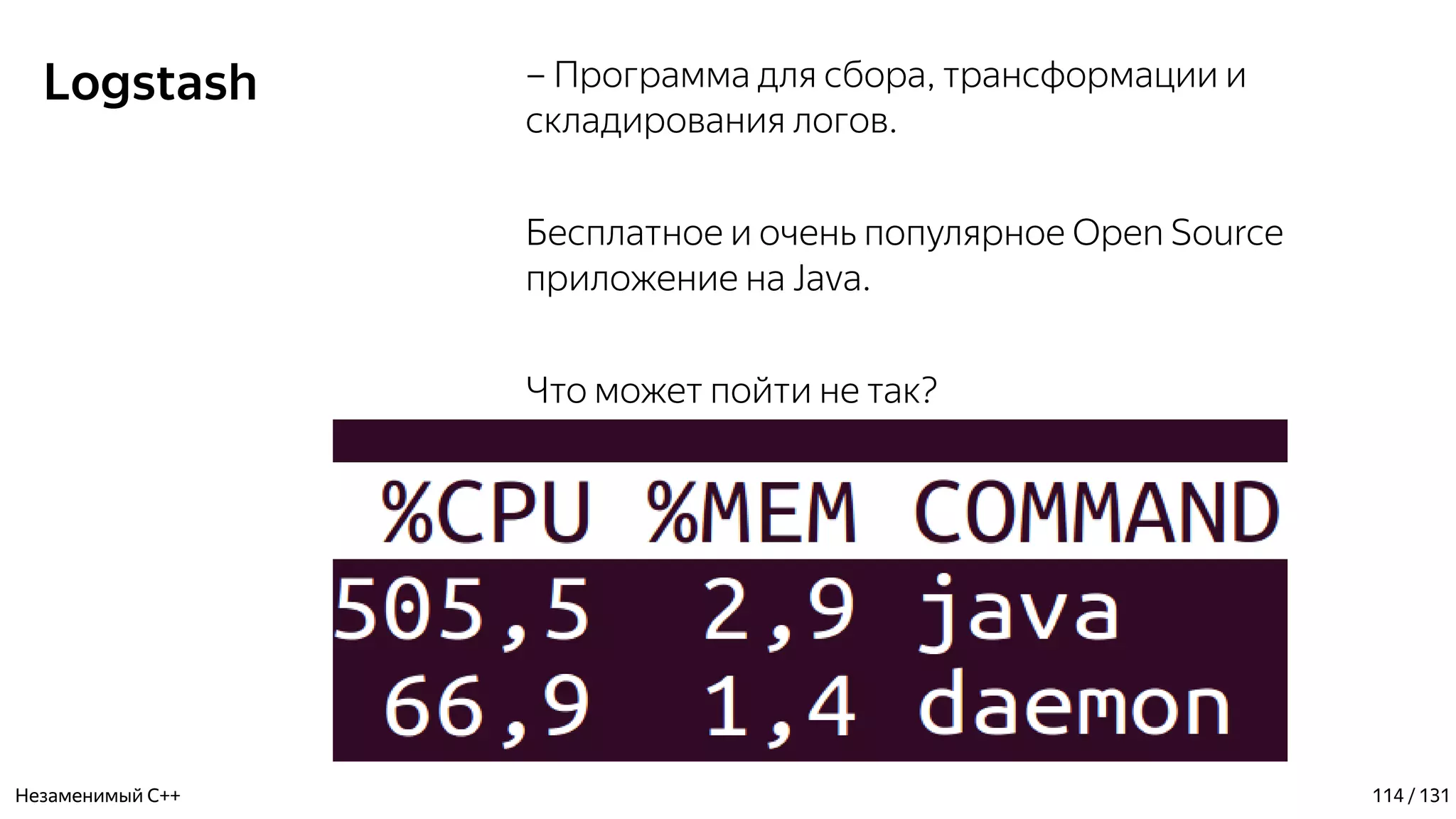 Logstash – Программа для сбора, трансформации и
складирования логов.
Бесплатное и очень популярное Open Source
приложение на Java.
Что может пойти не так?
Незаменимый C++ 114 / 131
 