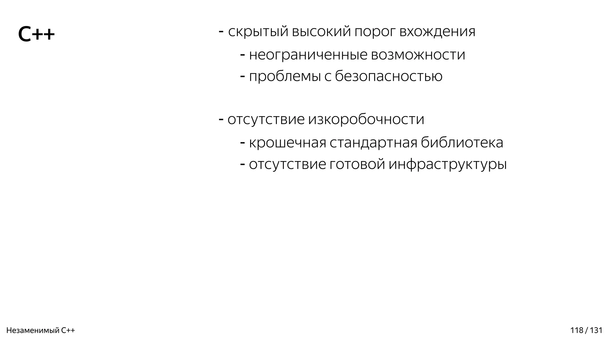 C++ - скрытый высокий порог вхождения
- неограниченные возможности
- проблемы с безопасностью
- отсутствие изкоробочности
- крошечная стандартная библиотека
- отсутствие готовой инфраструктуры
Незаменимый C++ 118 / 131
 