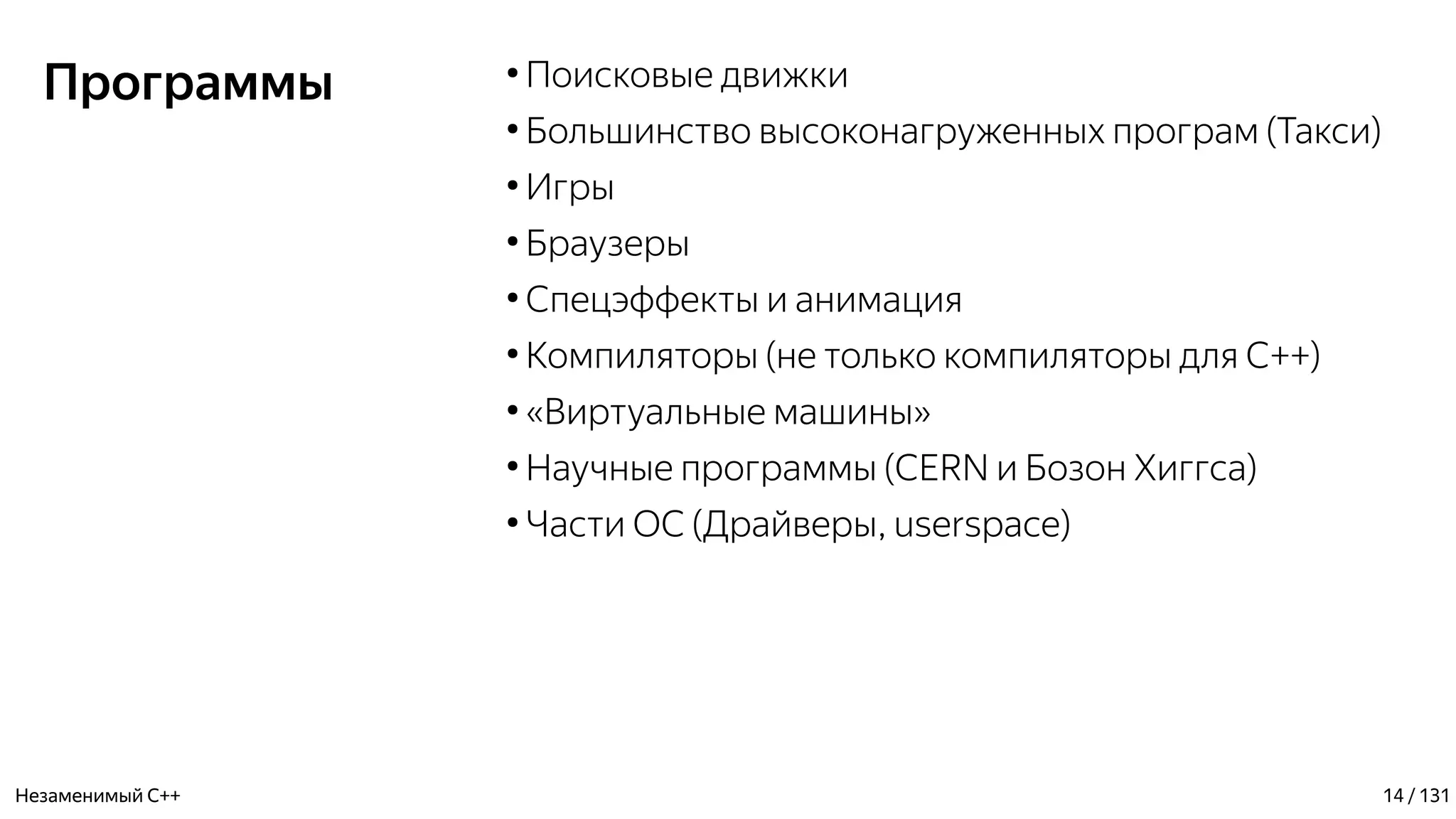 Программы ●
Поисковые движки
●
Большинство высоконагруженных програм (Такси)
●
Игры
●
Браузеры
●
Спецэффекты и анимация
●
Компиляторы (не только компиляторы для С++)
●
«Виртуальные машины»
●
Научные программы (CERN и Бозон Хиггса)
●
Части ОС (Драйверы, userspace)
Незаменимый C++ 14 / 131
 