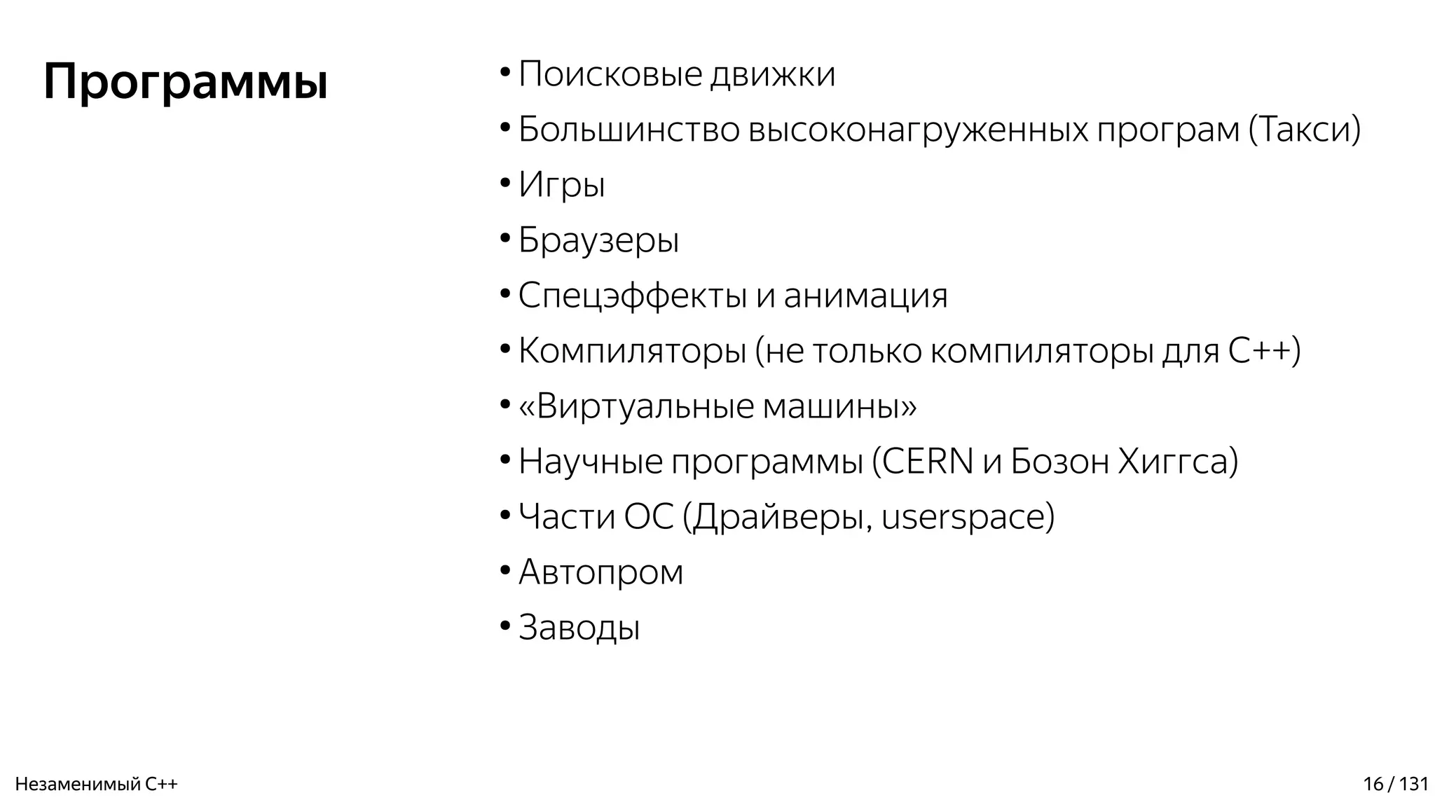 Программы ●
Поисковые движки
●
Большинство высоконагруженных програм (Такси)
●
Игры
●
Браузеры
●
Спецэффекты и анимация
●
Компиляторы (не только компиляторы для С++)
●
«Виртуальные машины»
●
Научные программы (CERN и Бозон Хиггса)
●
Части ОС (Драйверы, userspace)
●
Автопром
●
Заводы
Незаменимый C++ 16 / 131
 