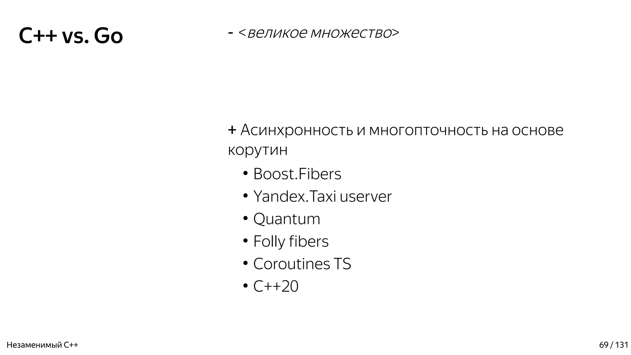 C++ vs. Go - <великое множество>
+ Асинхронность и многопточность на основе
корутин
●
Boost.Fibers
●
Yandex.Taxi userver
●
Quantum
●
Folly fibers
●
Coroutines TS
●
C++20
Незаменимый C++ 69 / 131
 
