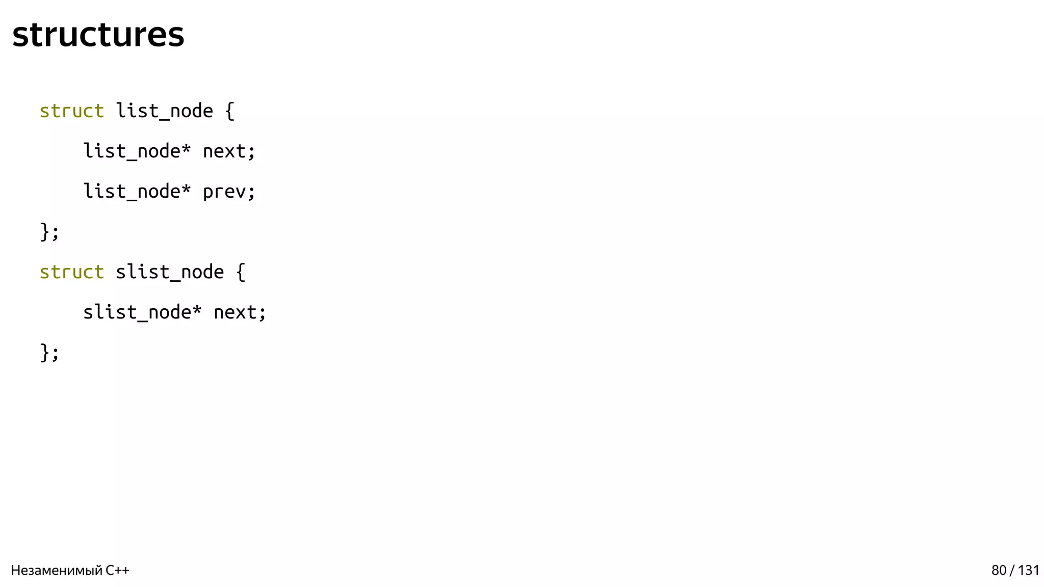 structures
struct list_node {
list_node* next;
list_node* prev;
};
struct slist_node {
slist_node* next;
};
Незаменимый C++ 80 / 131
 