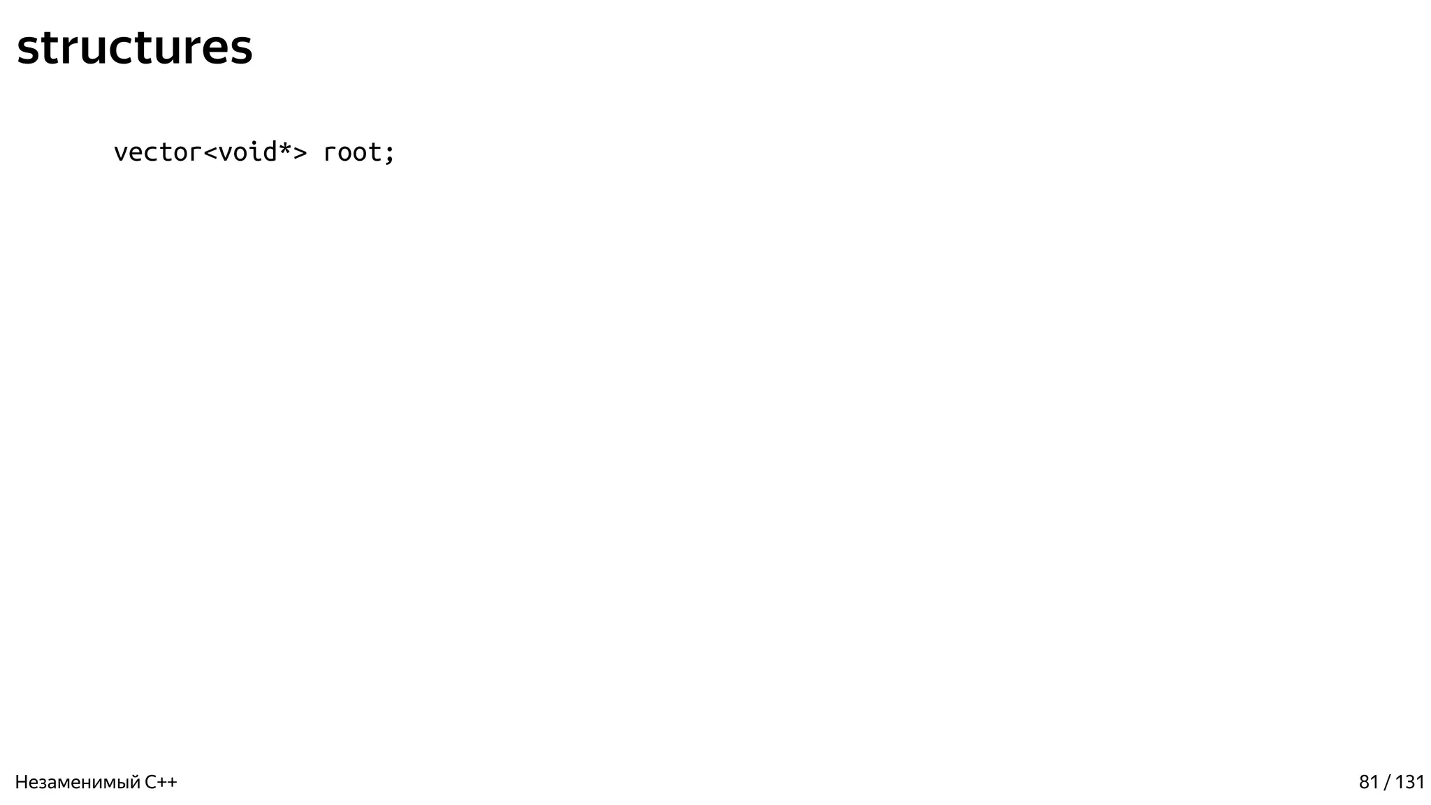 structures
vector<void*> root;
Незаменимый C++ 81 / 131
 