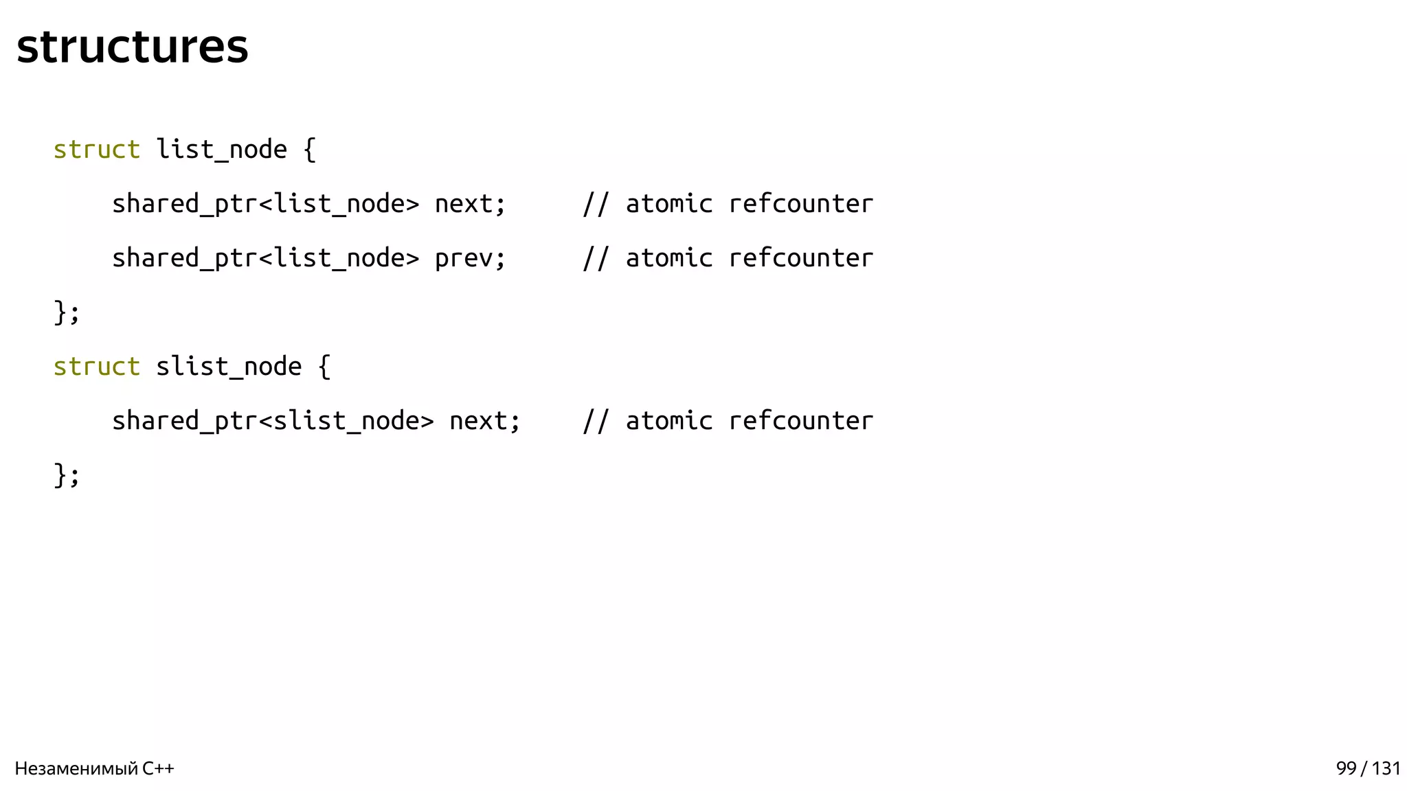 structures
struct list_node {
shared_ptr<list_node> next; // atomic refcounter
shared_ptr<list_node> prev; // atomic refcounter
};
struct slist_node {
shared_ptr<slist_node> next; // atomic refcounter
};
Незаменимый C++ 99 / 131
 