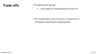 Trade-offs ●
Плавающий мусор
●
… или удар по производительности
●
Останавливать все потоки и тормозить с
непредсказуемыми задержками
Незаменимый C++ 107 / 131
 