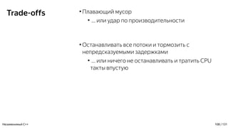 Trade-offs ●
Плавающий мусор
●
… или удар по производительности
●
Останавливать все потоки и тормозить с
непредсказуемыми задержками
●
… или ничего не останавливать и тратить CPU
такты впустую
Незаменимый C++ 108 / 131
 