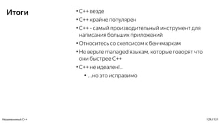 Итоги ●
C++ везде
●
C++ крайне популярен
●
С++ - самый производительный инструмент для
написания больших приложений
●
Относитесь со скепсисом к бенчмаркам
●
Не верьте managed языкам, которые говорят что
они быстрее C++
●
С++ не идеален!..
●
...но это исправимо
Незаменимый C++ 129 / 131
 