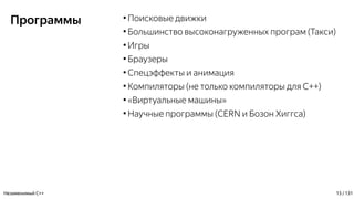 Программы ●
Поисковые движки
●
Большинство высоконагруженных програм (Такси)
●
Игры
●
Браузеры
●
Спецэффекты и анимация
●
Компиляторы (не только компиляторы для С++)
●
«Виртуальные машины»
●
Научные программы (CERN и Бозон Хиггса)
Незаменимый C++ 13 / 131
 