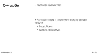 C++ vs. Go - <великое множество>
+ Асинхронность и многопточность на основе
корутин
●
Boost.Fibers
●
Yandex.Taxi userver
Незаменимый C++ 65 / 131
 