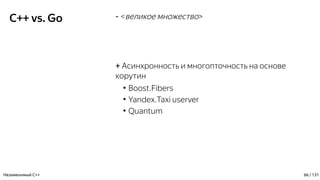 C++ vs. Go - <великое множество>
+ Асинхронность и многопточность на основе
корутин
●
Boost.Fibers
●
Yandex.Taxi userver
●
Quantum
Незаменимый C++ 66 / 131
 