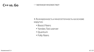 C++ vs. Go - <великое множество>
+ Асинхронность и многопточность на основе
корутин
●
Boost.Fibers
●
Yandex.Taxi userver
●
Quantum
●
Folly fibers
Незаменимый C++ 67 / 131
 