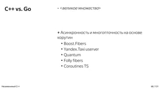 C++ vs. Go - <великое множество>
+ Асинхронность и многопточность на основе
корутин
●
Boost.Fibers
●
Yandex.Taxi userver
●
Quantum
●
Folly fibers
●
Coroutines TS
Незаменимый C++ 68 / 131
 