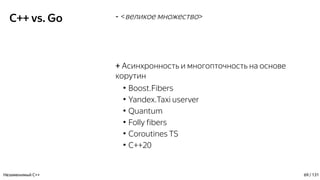 C++ vs. Go - <великое множество>
+ Асинхронность и многопточность на основе
корутин
●
Boost.Fibers
●
Yandex.Taxi userver
●
Quantum
●
Folly fibers
●
Coroutines TS
●
C++20
Незаменимый C++ 69 / 131
 