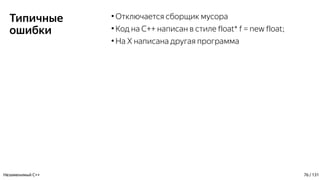 Типичные
ошибки
●
Отключается сборщик мусора
●
Код на C++ написан в стиле float* f = new float;
●
На Х написана другая программа
Незаменимый C++ 76 / 131
 
