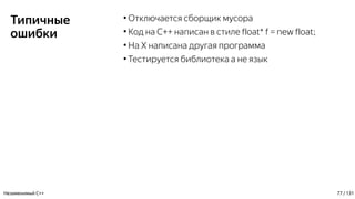 Типичные
ошибки
●
Отключается сборщик мусора
●
Код на C++ написан в стиле float* f = new float;
●
На Х написана другая программа
●
Тестируется библиотека а не язык
Незаменимый C++ 77 / 131
 