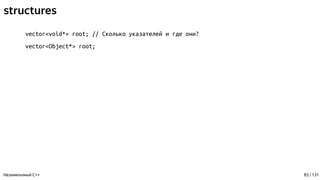 structures
vector<void*> root; // Сколько указателей и где они?
vector<Object*> root;
Незаменимый C++ 83 / 131
 
