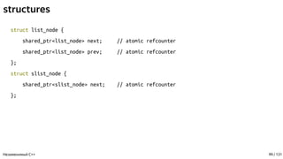 structures
struct list_node {
shared_ptr<list_node> next; // atomic refcounter
shared_ptr<list_node> prev; // atomic refcounter
};
struct slist_node {
shared_ptr<slist_node> next; // atomic refcounter
};
Незаменимый C++ 99 / 131
 