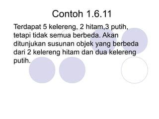 Contoh 1.6.11
Terdapat 5 kelereng, 2 hitam,3 putih,
tetapi tidak semua berbeda. Akan
ditunjukan susunan objek yang berbeda
dari 2 kelereng hitam dan dua kelereng
putih.
 