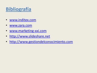 Bibliografía
•   www.inditex.com
•   www.zara.com
•   www.marketing-xxi.com
•   http://www.slideshare.net
•   http://www.gestiondelconocimiento.com
 