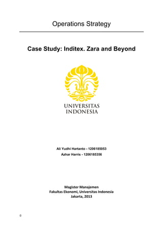 0
Operations Strategy
Case Study: Inditex. Zara and Beyond
Ali Yudhi Hartanto - 1206185053
Azhar Harris - 1206185356
Magister Manajemen
Fakultas Ekonomi, Universitas Indonesia
Jakarta, 2013
 