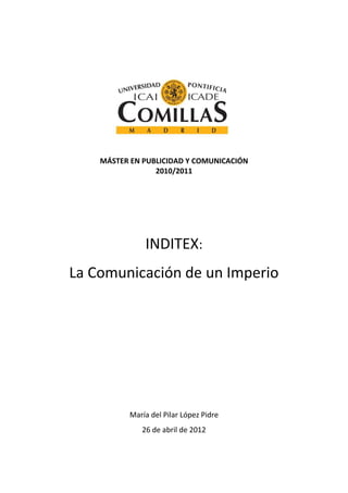 MÁSTER EN PUBLICIDAD Y COMUNICACIÓN
                 2010/2011




               INDITEX:
La Comunicación de un Imperio




           María del Pilar López Pidre
              26 de abril de 2012
 