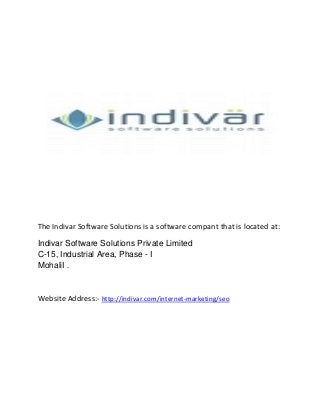 The Indivar Software Solutions is a software compant that is located at:
Indivar Software Solutions Private Limited
C-15, Industrial Area, Phase - I
MohaliI .
Website Address:- http://indivar.com/internet-marketing/seo
 