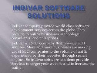 Indivar company provide world class software
development services across the globe. They
provide to online businesses, technology
consultants, and enterprises.
Indivar is a SEO company that provide SEO
services. More and more businesses are making
use of SEO companies to the volume of traffic
experienced by their websites through search
engines. So indivar software solutions provide
Services to target your website and to increase the
traffic.
 