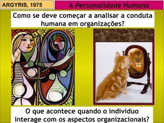 ARGYRIS, 1975 A Personalidade Humana Como se deve começar a analisar a conduta humana em organizações? O que acontece quando o indivíduo interage com os aspectos organizacionais? 
