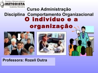 O indivíduo e a organização Curso Administração Disciplina  Comportamento Organizacional Professora:  Rozeli Dutra   