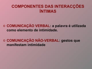COMPONENTES DAS INTERACÇÕES
ÍNTIMAS
o COMUNICAÇÃO VERBAL: a palavra é utilizada
como elemento de intimidade.
o COMUNICAÇÃO NÃO-VERBAL: gestos que
manifestam intimidade
 