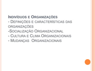 INDIVÍDUOS E ORGANIZAÇÕES
- DEFINIÇÕES E CARACTERÍSTICAS DAS
ORGANIZAÇÕES
-SOCIALIZAÇÃO ORGANIZACIONAL
- CULTURA E CLIMA ORGANIZACIONAIS
- MUDANÇAS ORGANIZACIONAIS
 