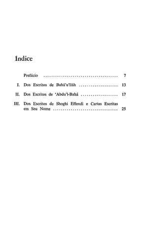 índice
Prefácio

7

I. Dos Escritos de Bahá'u'lláh

13

II. Dos Escritos de 'Abdu'1-Bahá

17

III. Dos Escritos de Shoghi Effendi e Cartas Escritas
em Seu Nome
25

 