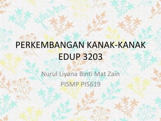 PERKEMBANGAN KANAK-KANAK
EDUP 3203
Nurul Liyana Binti Mat Zain
PISMP PI5619
 