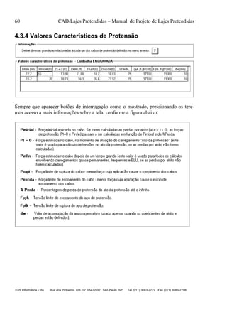 60 CAD/Lajes Protendidas – Manual de Projeto de Lajes Protendidas
TQS Informática Ltda Rua dos Pinheiros 706 c/2 05422-001 São Paulo SP Tel (011) 3083-2722 Fax (011) 3083-2798
4.3.4 Valores Característicos de Protensão
Sempre que aparecer botões de interrogação como o mostrado, pressionando-os tere-
mos acesso a mais informações sobre a tela, conforme a figura abaixo:
 