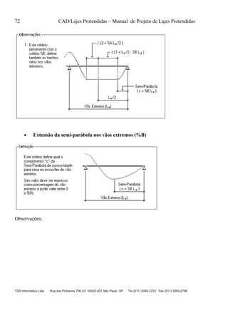 72 CAD/Lajes Protendidas – Manual de Projeto de Lajes Protendidas
TQS Informática Ltda Rua dos Pinheiros 706 c/2 05422-001 São Paulo SP Tel (011) 3083-2722 Fax (011) 3083-2798
 Extensão da semi-parábola nos vãos extremos (%B)
Observações:
 