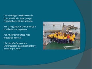 Con el colegio también tuve la oportunidad de viajar porque organizaban viajes de estudio. En  5to grado conocí los llanos y la vida de un campesino.