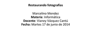 Restaurando fotografías
Marcelino Mendez
Materia: Informática
Docente: Vianey Vázquez Cantú
Fecha: Martes 17 de junio de 2014
 