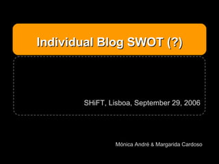 Individual Blog SWOT (?) Mónica André  &  Margarida Cardoso SHiFT, Lisboa, September 29, 2006 