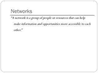 Networks “ A network is a group of people or resources that can help make information and opportunities more accessible to each other.” 
