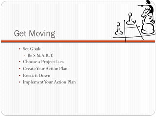 Get Moving Set Goals  Be S.M.A.R.T. Choose a Project Idea  Create Your Action Plan  Break it Down  Implement Your Action Plan 